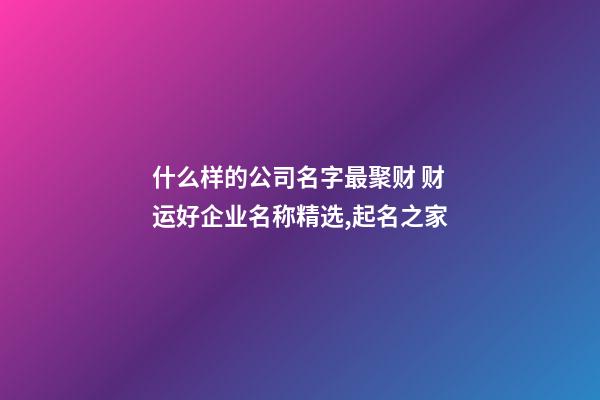 什么样的公司名字最聚财 财运好企业名称精选,起名之家-第1张-公司起名-玄机派